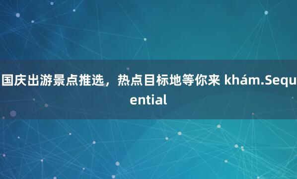 国庆出游景点推选，热点目标地等你来 khám.Sequential