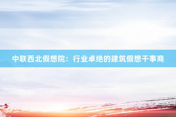 中联西北假想院：行业卓绝的建筑假想干事商