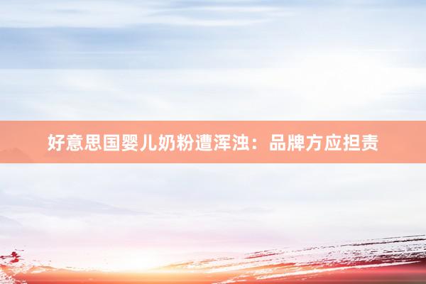 好意思国婴儿奶粉遭浑浊：品牌方应担责
