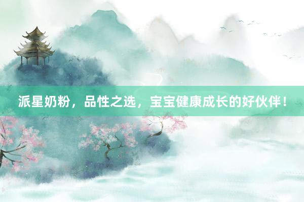 派星奶粉，品性之选，宝宝健康成长的好伙伴！