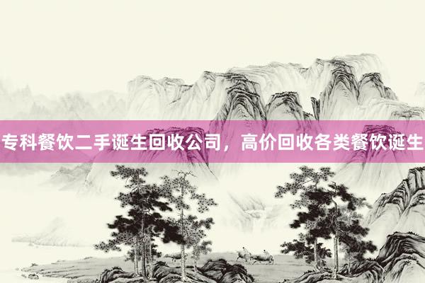 专科餐饮二手诞生回收公司，高价回收各类餐饮诞生