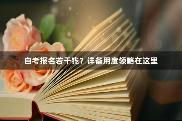 自考报名若干钱？详备用度领略在这里