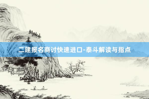 二建报名商讨快速进口-泰斗解读与指点