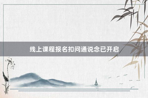 线上课程报名扣问通说念已开启