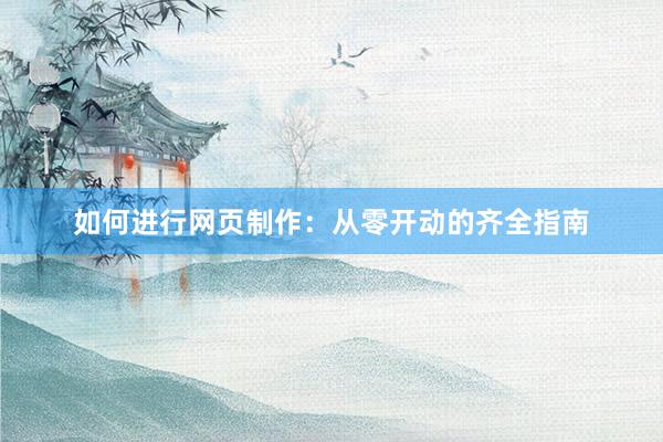 如何进行网页制作：从零开动的齐全指南