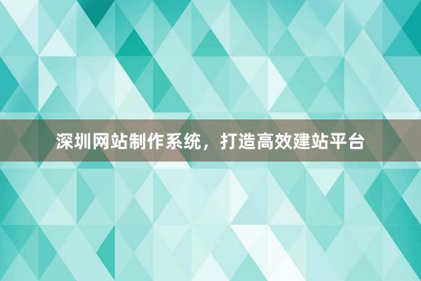 深圳网站制作系统，打造高效建站平台