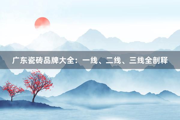 广东瓷砖品牌大全：一线、二线、三线全剖释