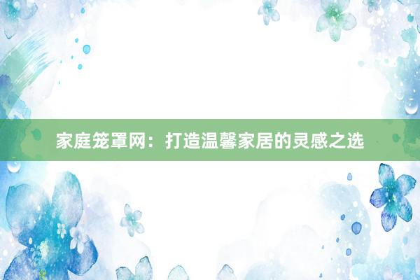 家庭笼罩网：打造温馨家居的灵感之选