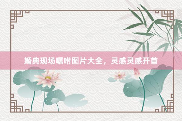 婚典现场嘱咐图片大全，灵感灵感开首