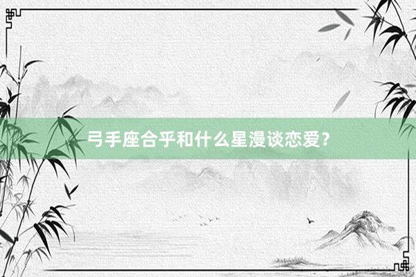 弓手座合乎和什么星漫谈恋爱？