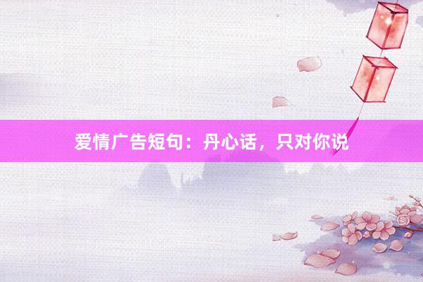 爱情广告短句：丹心话，只对你说