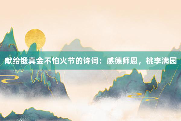 献给锻真金不怕火节的诗词：感德师恩，桃李满园
