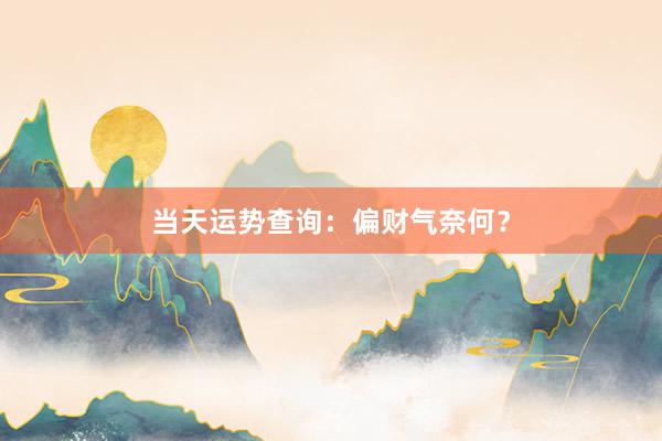 当天运势查询：偏财气奈何？