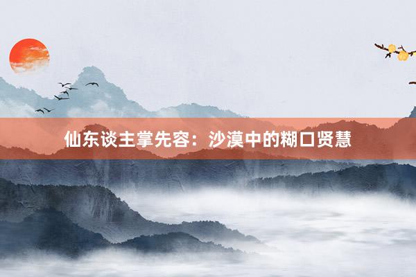 仙东谈主掌先容：沙漠中的糊口贤慧