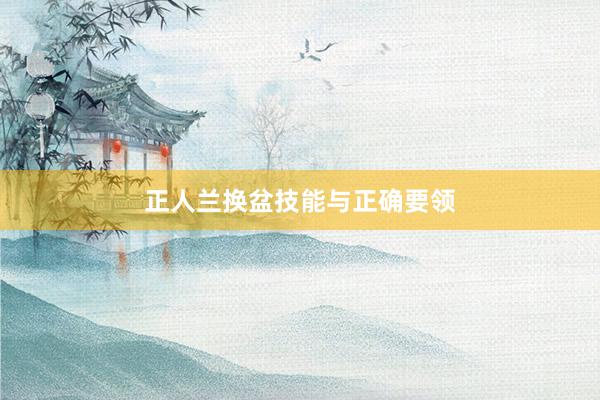 正人兰换盆技能与正确要领