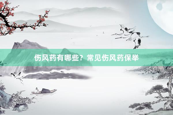 伤风药有哪些？常见伤风药保举