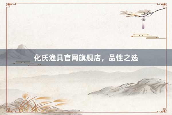化氏渔具官网旗舰店，品性之选