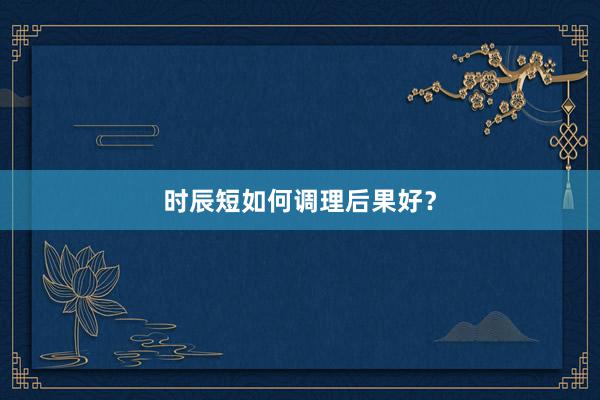 时辰短如何调理后果好?